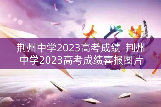 荆州中学2023高考成绩-荆州中学2023高考成绩喜报图片