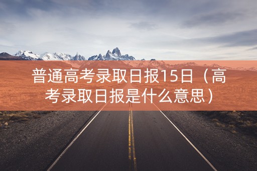 普通高考录取日报15日（高考录取日报是什么意思）