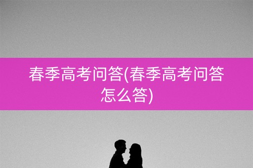 春季高考问答(春季高考问答怎么答)
