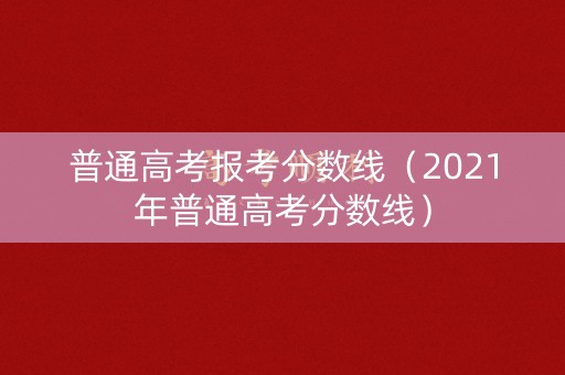 普通高考报考分数线(2021年普通高考分数线) 普通高考报考分数线(2021年普通高考分数线)