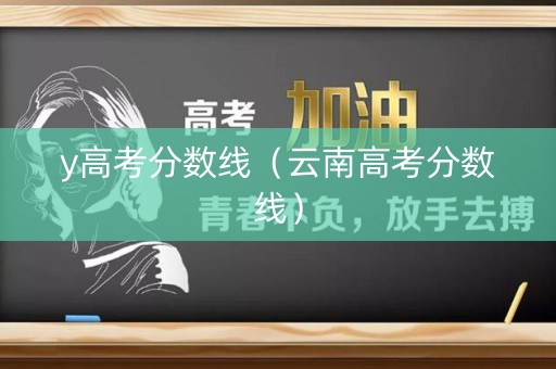y高考分数线(云南高考分数线) y高考分数线(云南高考分数线)