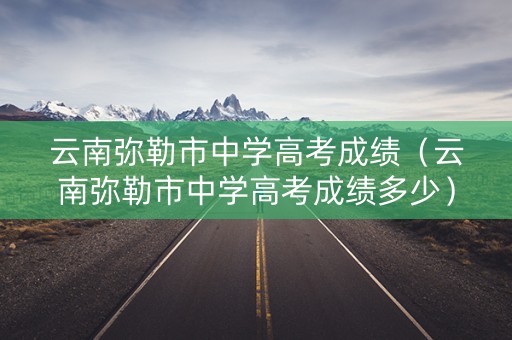 云南弥勒市中学高考成绩(云南弥勒市中学高考成绩多少) 云南弥勒市中学高考成绩(云南弥勒市中学高考成绩多少)