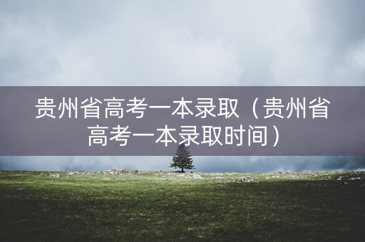贵州省高考一本录取(贵州省高考一本录取时间) 贵州省高考一本录取(贵州省高考一本录取时间)