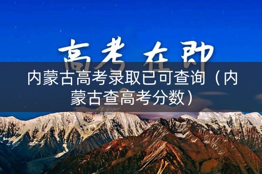 内蒙古高考录取已可查询(内蒙古查高考分数) 内蒙古高考录取已可查询(内蒙古查高考分数)