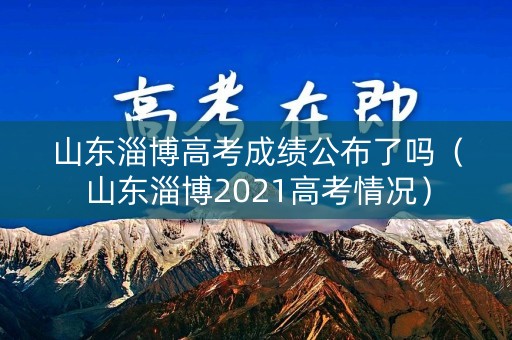 山东淄博高考成绩公布了吗(山东淄博2021高考情况) 山东淄博高考成绩公布了吗(山东淄博2021高考情况)