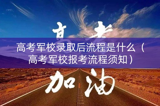 高考军校录取后流程是什么(高考军校报考流程须知) 高考军校录取后流程是什么(高考军校报考流程须知)
