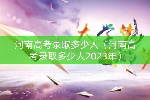 河南高考录取多少人（河南高考录取多少人2023年）