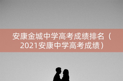 安康金城中学高考成绩排名（2021安康中学高考成绩）