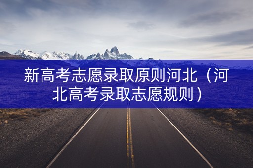 新高考志愿录取原则河北(河北高考录取志愿规则) 新高考志愿录取原则河北(河北高考录取志愿规则)