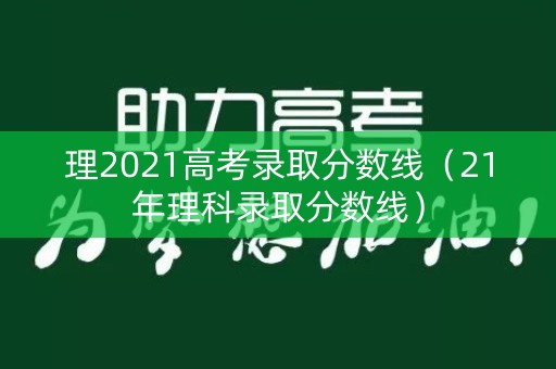 理2021高考录取分数线(21年理科录取分数线) 理2021高考录取分数线(21年理科录取分数线)