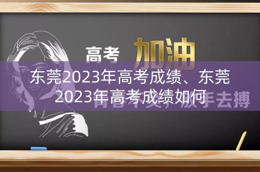 东莞2023年高考成绩、东莞2023年高考成绩如何