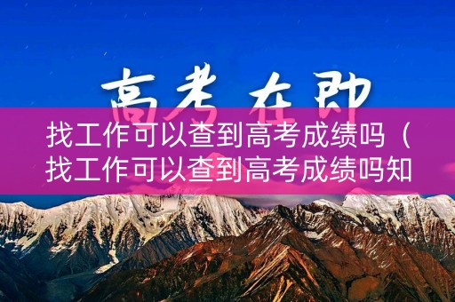 找工作可以查到高考成绩吗(找工作可以查到高考成绩吗知乎) 找工作可以查到高考成绩吗(找工作可以查到高考成绩吗知乎)