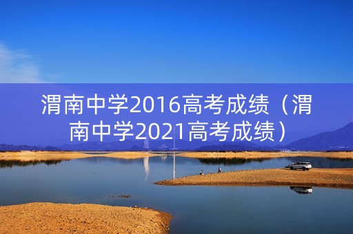 渭南中学2016高考成绩(渭南中学2021高考成绩) 渭南中学2016高考成绩(渭南中学2021高考成绩)