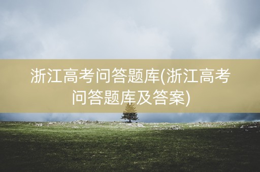 浙江高考问答题库(浙江高考问答题库及答案)