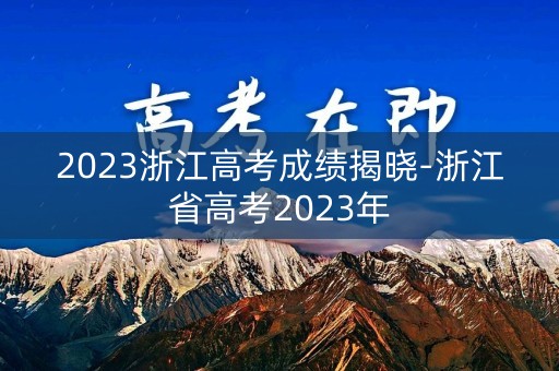 2023浙江高考成绩揭晓-浙江省高考2023年