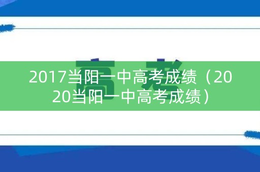 2017当阳一中高考成绩（2020当阳一中高考成绩）