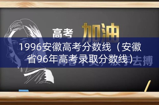 1996安徽高考分数线（安徽省96年高考录取分数线）