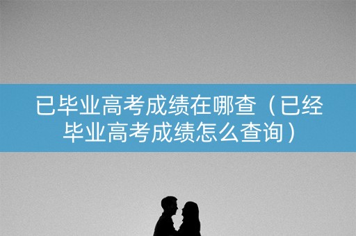 已毕业高考成绩在哪查（已经毕业高考成绩怎么查询）