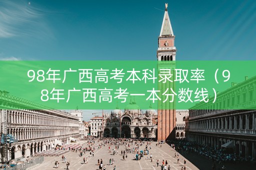 98年广西高考本科录取率（98年广西高考一本分数线）