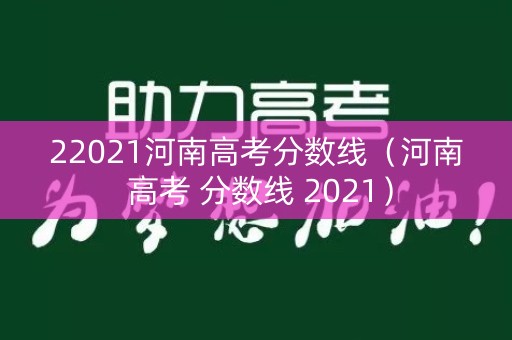 22021河南高考分数线（河南 高考 分数线 2021）