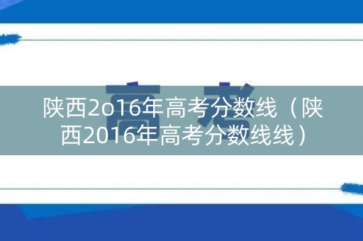 陕西2o16年高考分数线（陕西2016年高考分数线线）