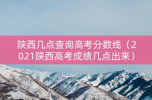 陕西几点查询高考分数线（2021陕西高考成绩几点出来）