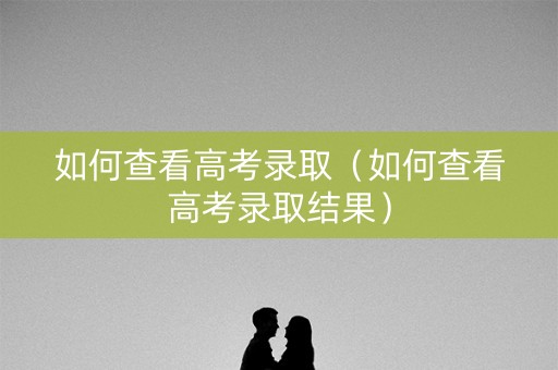 如何查看高考录取（如何查看高考录取结果）