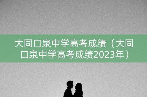 大同口泉中学高考成绩（大同口泉中学高考成绩2023年）