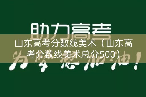 山东高考分数线美术（山东高考分数线美术总分500）