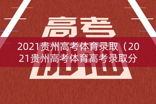 2021贵州高考体育录取（2021贵州高考体育高考录取分数线）