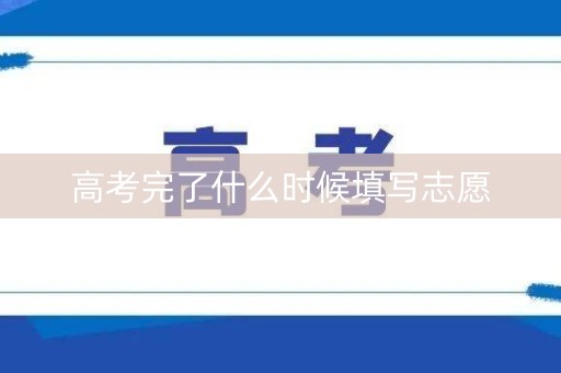 高考完了什么时候填写志愿