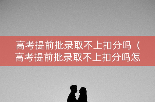 高考提前批录取不上扣分吗（高考提前批录取不上扣分吗怎么办）