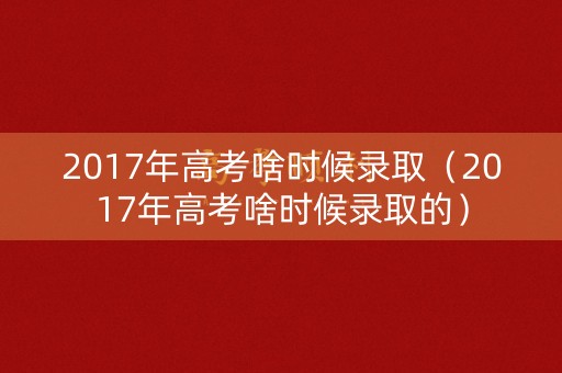 2017年高考啥时候录取（2017年高考啥时候录取的）