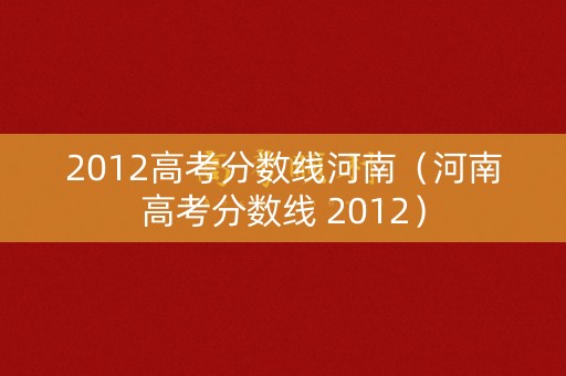 2012高考分数线河南（河南高考分数线 2012）