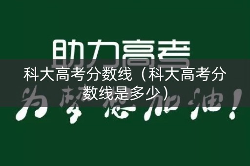 科大高考分数线（科大高考分数线是多少）