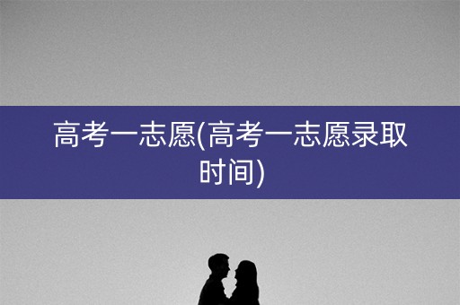 高考一志愿(高考一志愿录取时间)