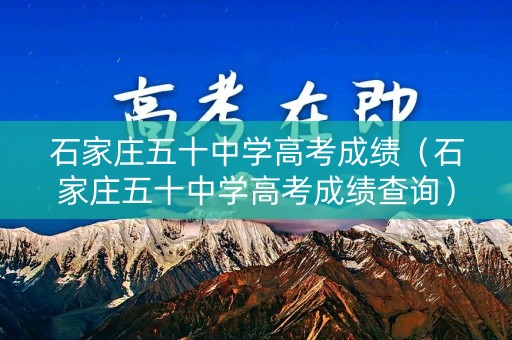 石家庄五十中学高考成绩（石家庄五十中学高考成绩查询）