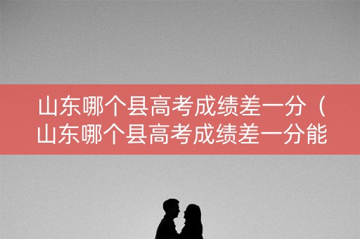 山东哪个县高考成绩差一分(山东哪个县高考成绩差一分能上高中) 山东哪个县高考成绩差一分(山东哪个县高考成绩差一分能上高中)