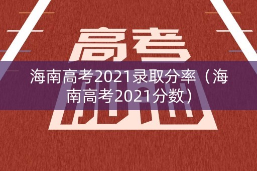 海南高考2021录取分率（海南高考2021分数）