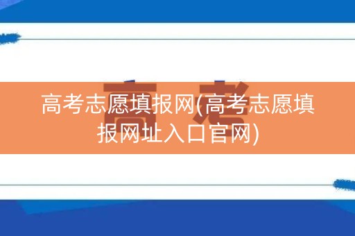 高考志愿填报网(高考志愿填报网址入口官网)