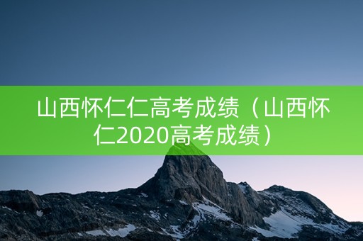 山西怀仁仁高考成绩（山西怀仁2020高考成绩）