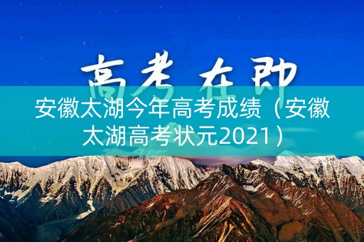安徽太湖今年高考成绩（安徽太湖高考状元2021）