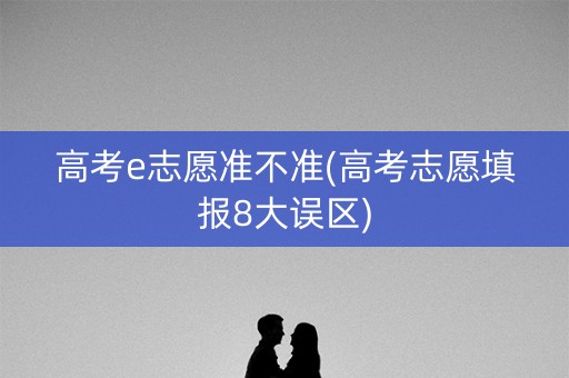 高考e志愿准不准(高考志愿填报8大误区)