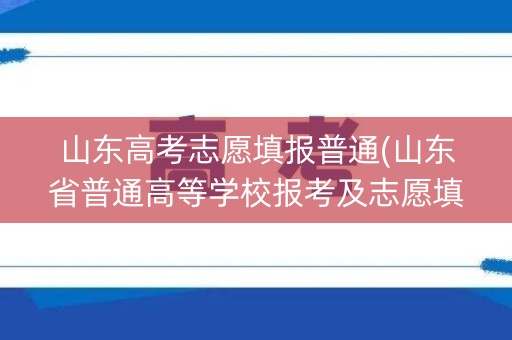 山东高考志愿填报普通(山东省普通高等学校报考及志愿填报指南)