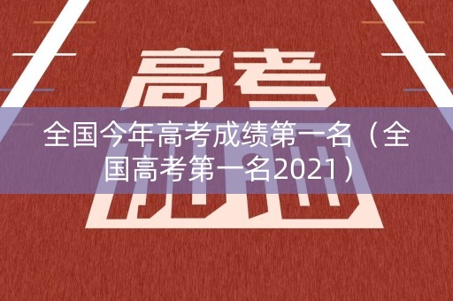 全国今年高考成绩第一名（全国高考第一名2021）