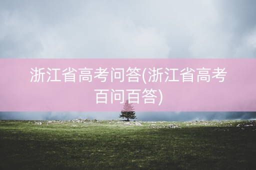 浙江省高考问答(浙江省高考百问百答)