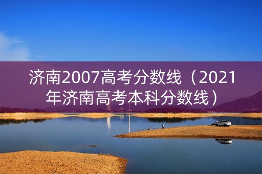 济南2007高考分数线(2021年济南高考本科分数线) 济南2007高考分数线(2021年济南高考本科分数线)