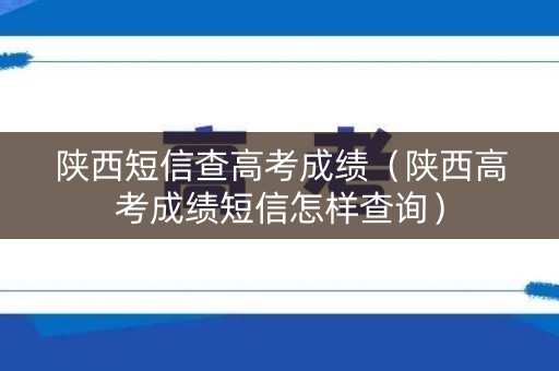 陕西短信查高考成绩（陕西高考成绩短信怎样查询）
