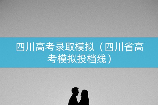 四川高考录取模拟（四川省高考模拟投档线）