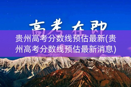 贵州高考分数线预估最新(贵州高考分数线预估最新消息)